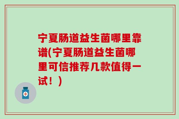 宁夏肠道益生菌哪里靠谱(宁夏肠道益生菌哪里可信推荐几款值得一试！)