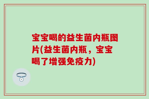 宝宝喝的益生菌内瓶图片(益生菌内瓶，宝宝喝了增强免疫力)