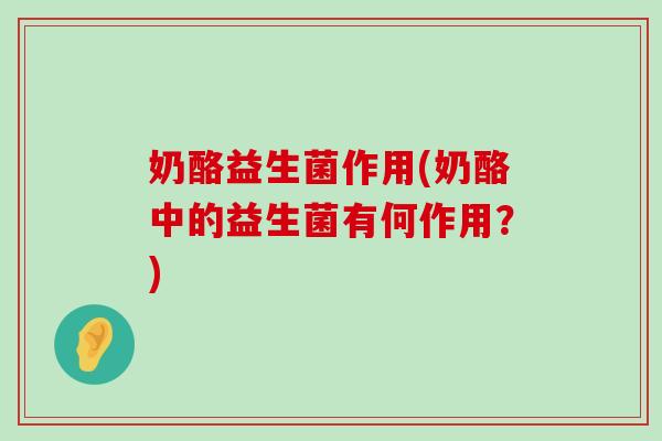 奶酪益生菌作用(奶酪中的益生菌有何作用？)
