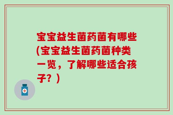 宝宝益生菌药菌有哪些(宝宝益生菌药菌种类一览，了解哪些适合孩子？)