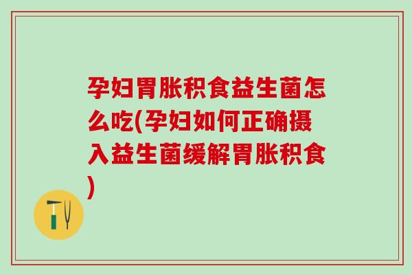 孕妇胃胀积食益生菌怎么吃(孕妇如何正确摄入益生菌缓解胃胀积食)