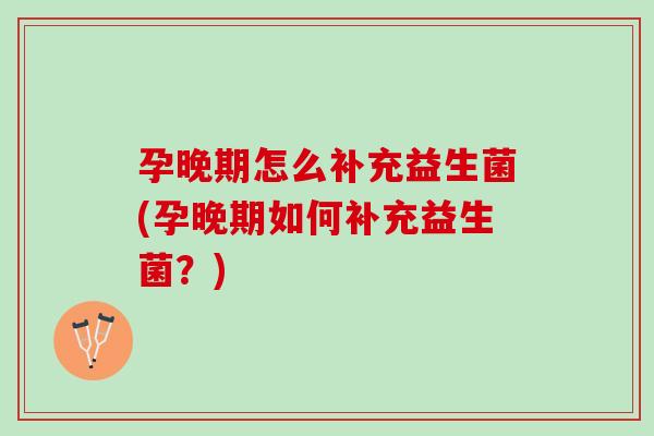 孕晚期怎么补充益生菌(孕晚期如何补充益生菌?) 孕晚期怎么补充益生菌(孕晚期如何补充益生菌?)