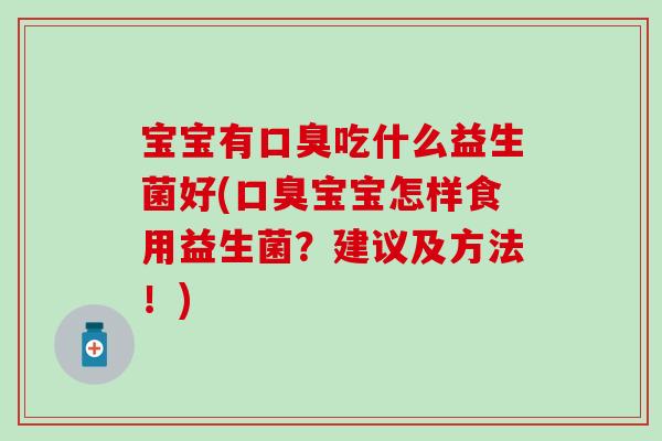 宝宝有口臭吃什么益生菌好(口臭宝宝怎样食用益生菌？建议及方法！)