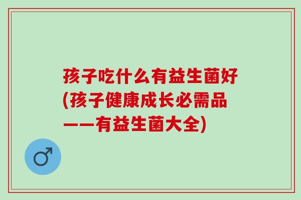 孩子吃什么有益生菌好(孩子健康成长必需品——有益生菌大全)