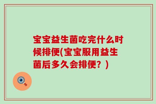 宝宝益生菌吃完什么时候排便(宝宝服用益生菌后多久会排便？)