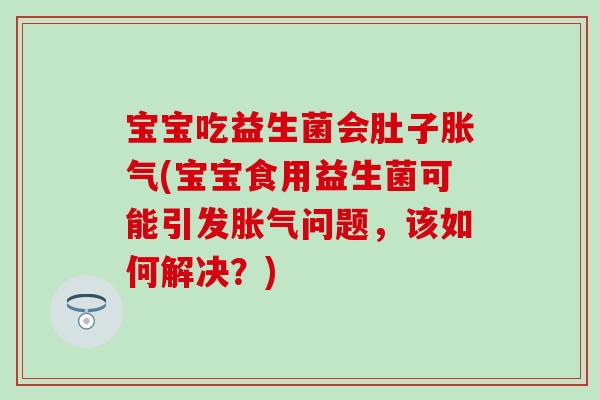 宝宝吃益生菌会肚子(宝宝食用益生菌可能引发问题，该如何解决？)