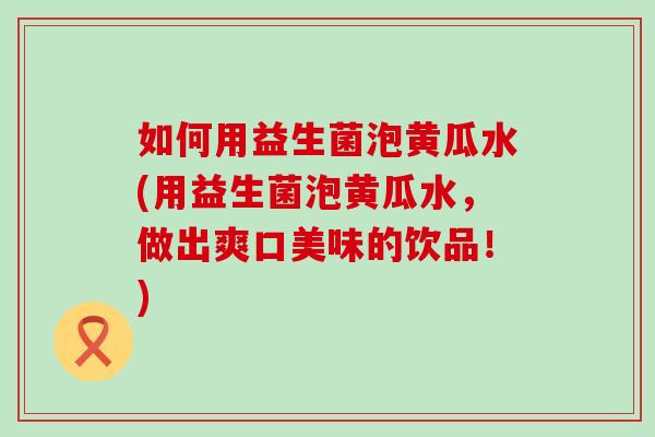 如何用益生菌泡黄瓜水(用益生菌泡黄瓜水，做出爽口美味的饮品！)