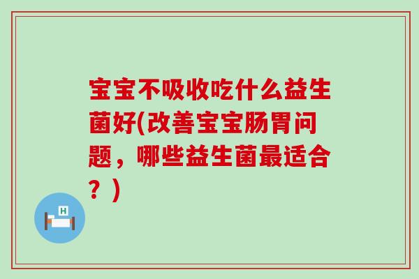宝宝不吸收吃什么益生菌好(改善宝宝肠胃问题，哪些益生菌最适合？)