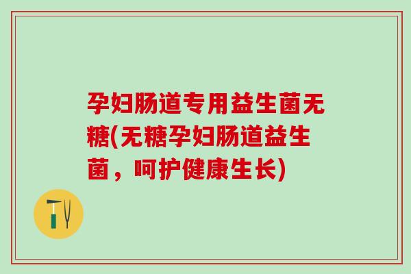 孕妇肠道专用益生菌无糖(无糖孕妇肠道益生菌，呵护健康生长)