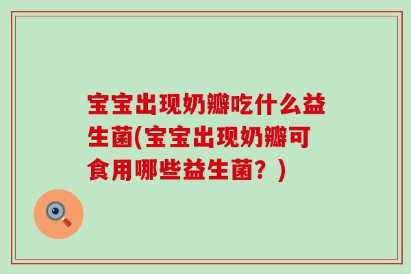 宝宝出现奶瓣吃什么益生菌(宝宝出现奶瓣可食用哪些益生菌？)