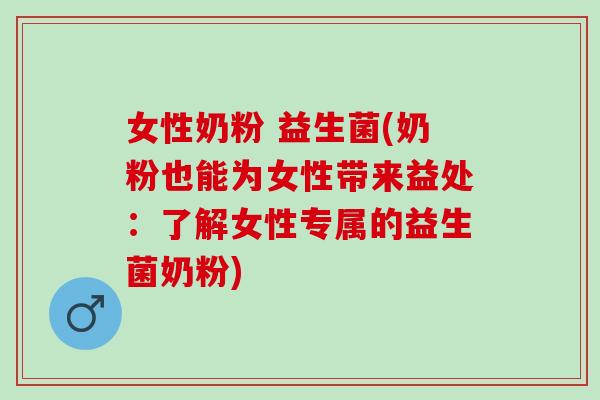女性奶粉 益生菌(奶粉也能为女性带来益处：了解女性专属的益生菌奶粉)