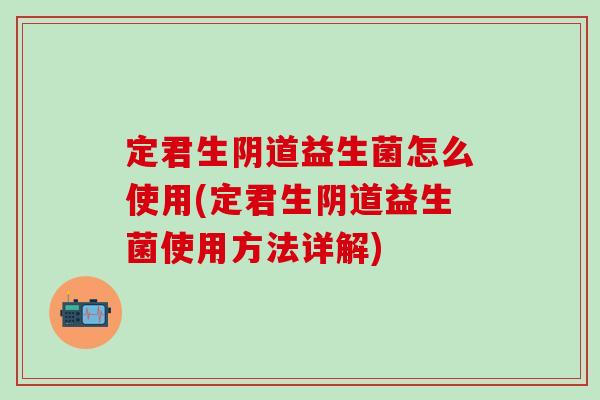 定君生阴道益生菌怎么使用(定君生阴道益生菌使用方法详解)