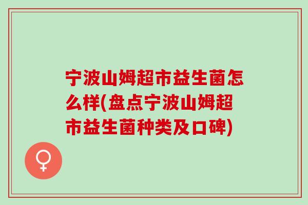 宁波山姆超市益生菌怎么样(盘点宁波山姆超市益生菌种类及口碑)