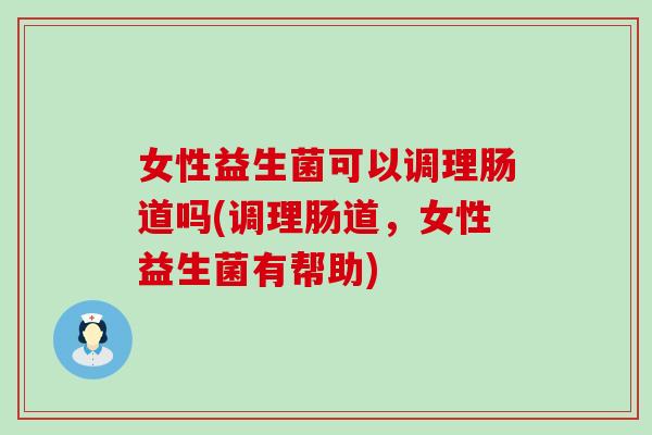 女性益生菌可以调理肠道吗(调理肠道，女性益生菌有帮助)