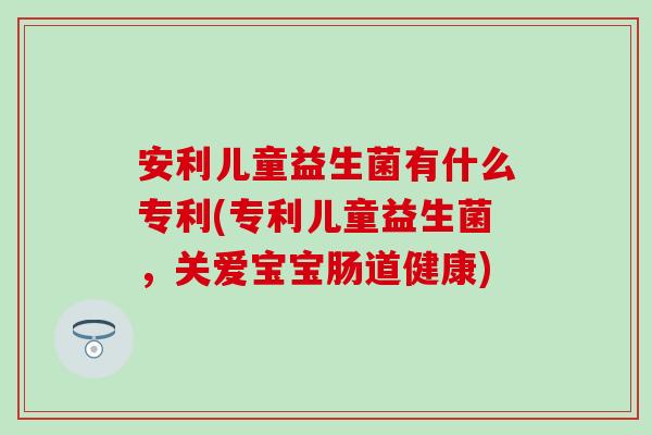 安利儿童益生菌有什么专利(专利儿童益生菌，关爱宝宝肠道健康)