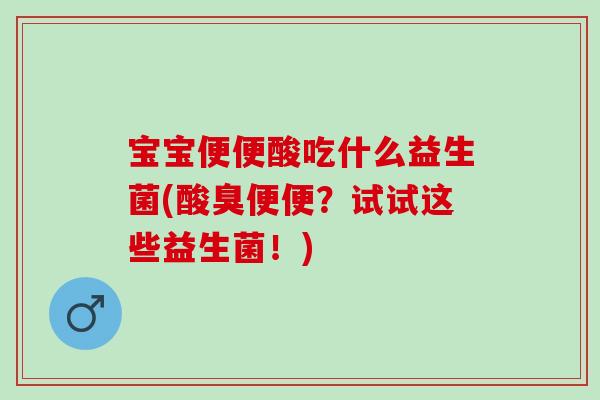 宝宝便便酸吃什么益生菌(酸臭便便？试试这些益生菌！)