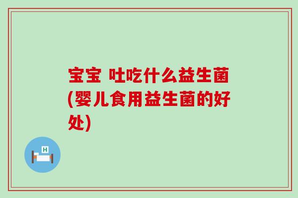 宝宝 吐吃什么益生菌(婴儿食用益生菌的好处)