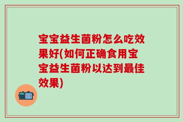 宝宝益生菌粉怎么吃效果好(如何正确食用宝宝益生菌粉以达到最佳效果)