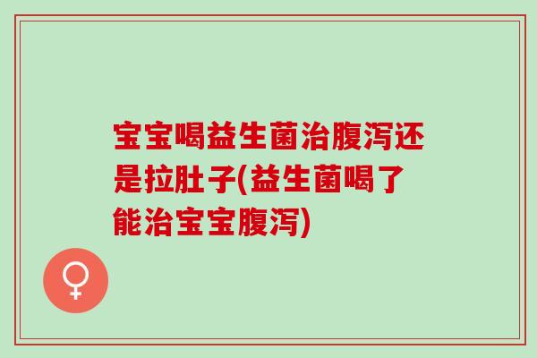 宝宝喝益生菌治腹泻还是拉肚子(益生菌喝了能治宝宝腹泻)