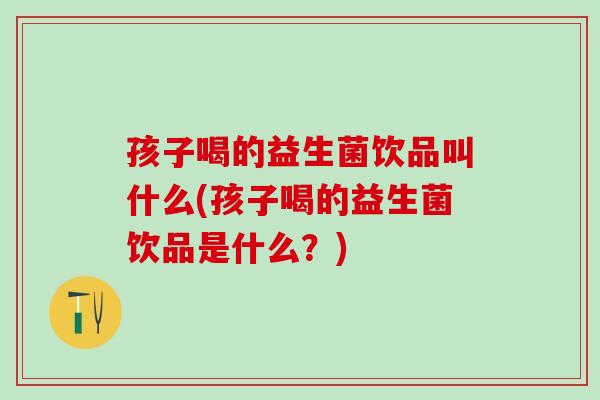 孩子喝的益生菌饮品叫什么(孩子喝的益生菌饮品是什么？)