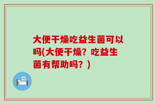 大便干燥吃益生菌可以吗(大便干燥？吃益生菌有帮助吗？)
