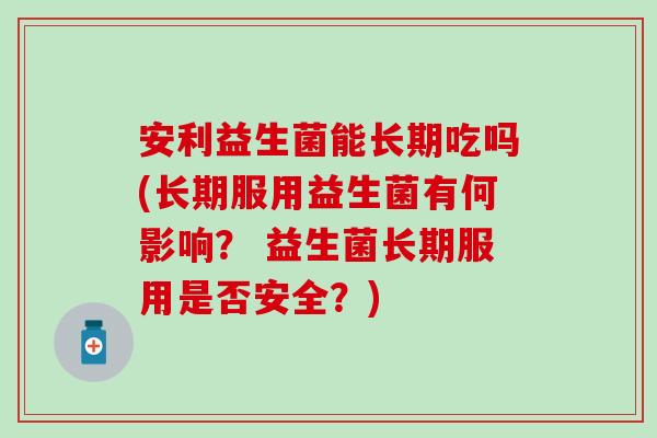 安利益生菌能长期吃吗(长期服用益生菌有何影响？ 益生菌长期服用是否安全？)