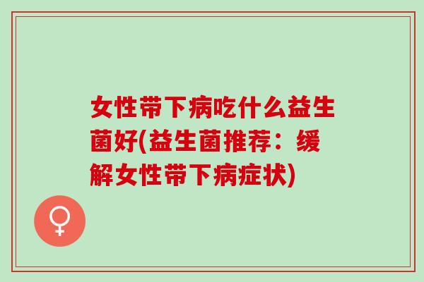 女性带下病吃什么益生菌好(益生菌推荐：缓解女性带下病症状)