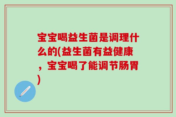 宝宝喝益生菌是调理什么的(益生菌有益健康，宝宝喝了能调节肠胃)