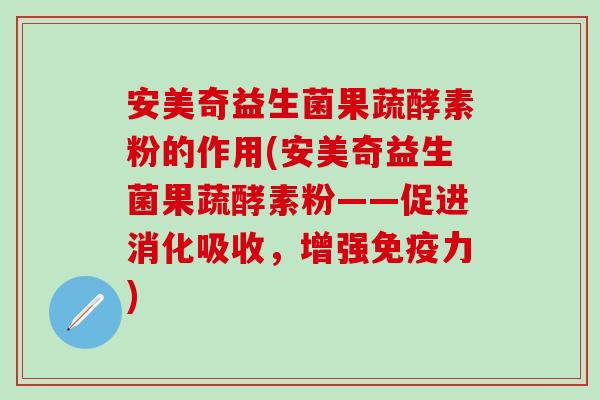 安美奇益生菌果蔬酵素粉的作用(安美奇益生菌果蔬酵素粉——促进消化吸收,增强力) 安美奇益生菌果蔬酵素粉的作用(安美奇益生菌果蔬酵素粉——促进消化吸收,增强力)