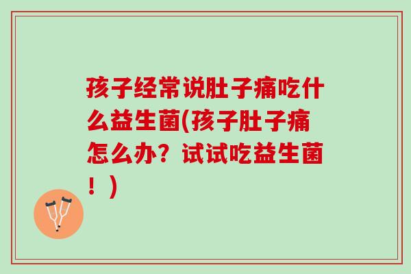 孩子经常说肚子痛吃什么益生菌(孩子肚子痛怎么办？试试吃益生菌！)
