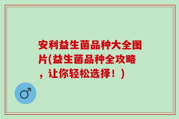 安利益生菌品种大全图片(益生菌品种全攻略，让你轻松选择！)
