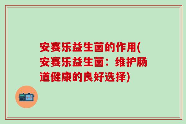 安赛乐益生菌的作用(安赛乐益生菌：维护肠道健康的良好选择)
