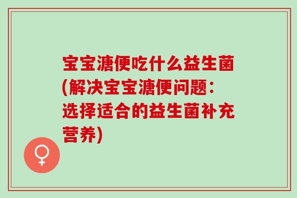 宝宝溏便吃什么益生菌(解决宝宝溏便问题:选择适合的益生菌补充营养) 宝宝溏便吃什么益生菌(解决宝宝溏便问题:选择适合的益生菌补充营养)