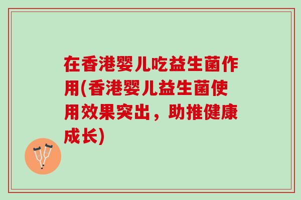 在香港婴儿吃益生菌作用(香港婴儿益生菌使用效果突出，助推健康成长)