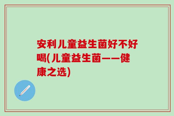 安利儿童益生菌好不好喝(儿童益生菌——健康之选)