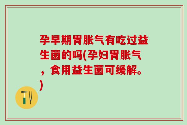 孕早期胃胀气有吃过益生菌的吗(孕妇胃胀气，食用益生菌可缓解。)