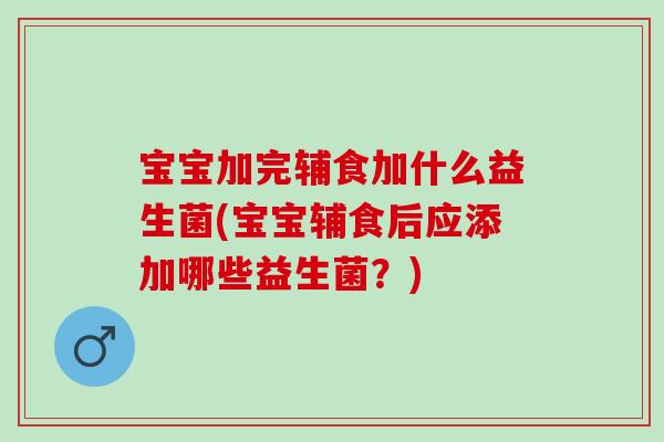 宝宝加完辅食加什么益生菌(宝宝辅食后应添加哪些益生菌？)