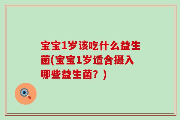 宝宝1岁该吃什么益生菌(宝宝1岁适合摄入哪些益生菌？)
