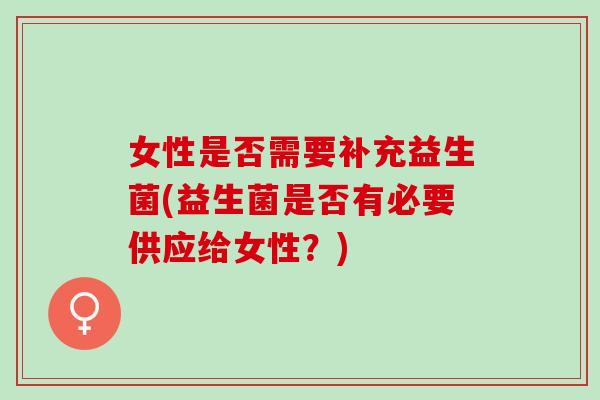 女性是否需要补充益生菌(益生菌是否有必要供应给女性？)
