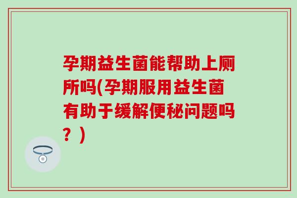 孕期益生菌能帮助上厕所吗(孕期服用益生菌有助于缓解便秘问题吗？)