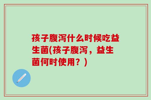 孩子什么时候吃益生菌(孩子,益生菌何时使用?) 孩子什么时候吃益生菌(孩子,益生菌何时使用?)
