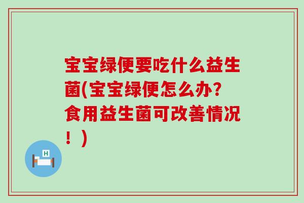 宝宝绿便要吃什么益生菌(宝宝绿便怎么办？食用益生菌可改善情况！)