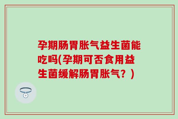 孕期肠胃胀气益生菌能吃吗(孕期可否食用益生菌缓解肠胃胀气？)
