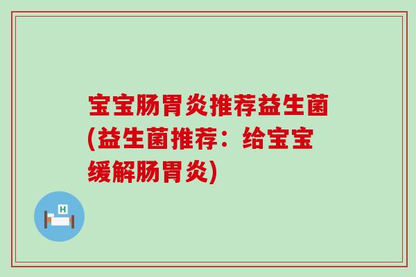 宝宝肠胃炎推荐益生菌(益生菌推荐：给宝宝缓解肠胃炎)