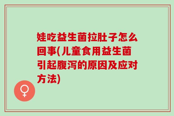 娃吃益生菌拉肚子怎么回事(儿童食用益生菌引起的原因及应对方法) 娃吃益生菌拉肚子怎么回事(儿童食用益生菌引起的原因及应对方法)