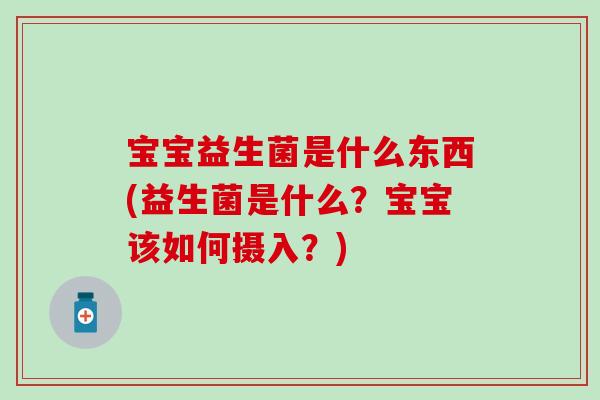 宝宝益生菌是什么东西(益生菌是什么？宝宝该如何摄入？)