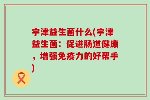 宇津益生菌什么(宇津益生菌：促进肠道健康，增强免疫力的好帮手)