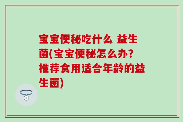 宝宝便秘吃什么 益生菌(宝宝便秘怎么办？推荐食用适合年龄的益生菌)