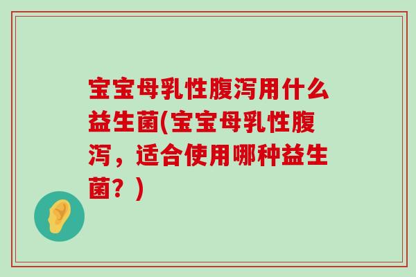 宝宝母乳性用什么益生菌(宝宝母乳性,适合使用哪种益生菌?) 宝宝母乳性用什么益生菌(宝宝母乳性,适合使用哪种益生菌?)