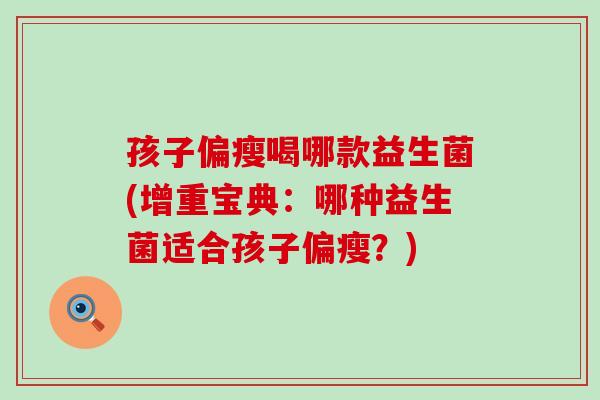 孩子偏瘦喝哪款益生菌(增重宝典：哪种益生菌适合孩子偏瘦？)